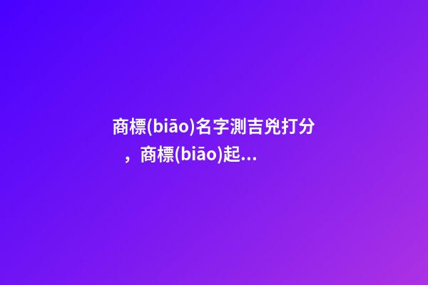 商標(biāo)名字測吉兇打分，商標(biāo)起名注意事項？-第1張-商標(biāo)起名-玄機(jī)派